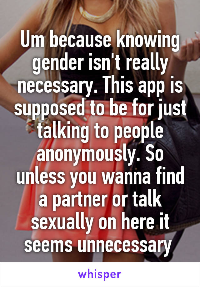 Um because knowing gender isn't really necessary. This app is supposed to be for just talking to people anonymously. So unless you wanna find a partner or talk sexually on here it seems unnecessary 