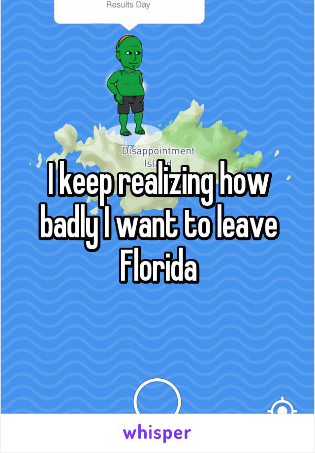I keep realizing how badly I want to leave Florida