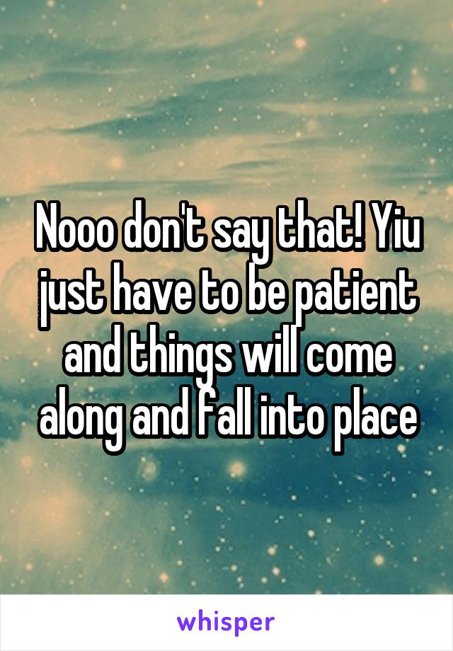 Nooo don't say that! Yiu just have to be patient and things will come along and fall into place