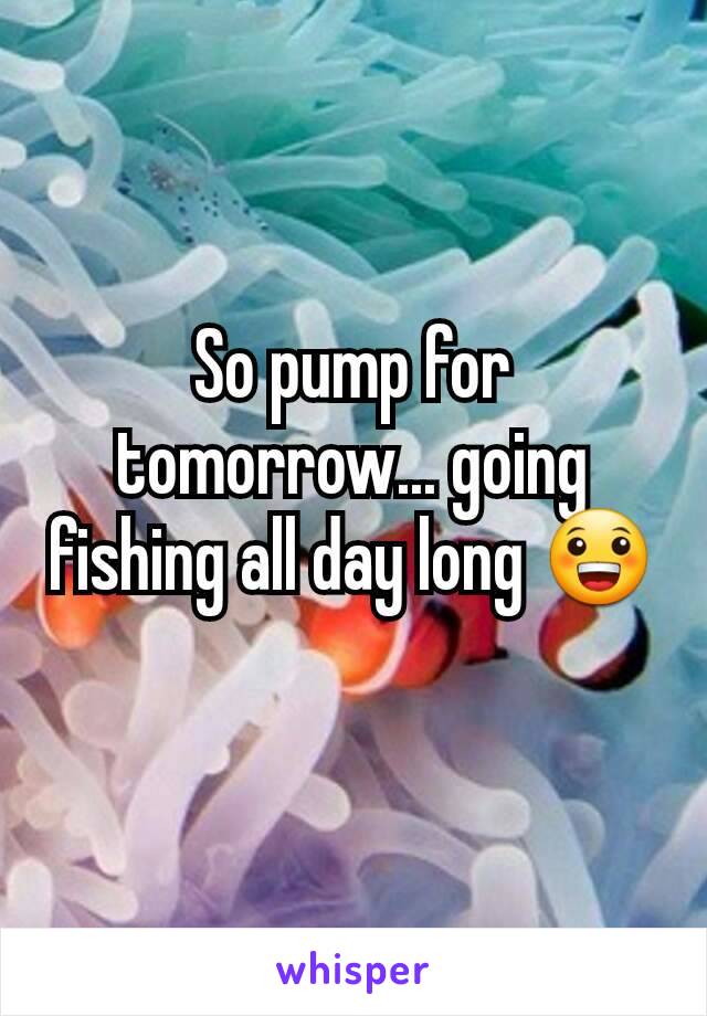 So pump for tomorrow... going fishing all day long 😀