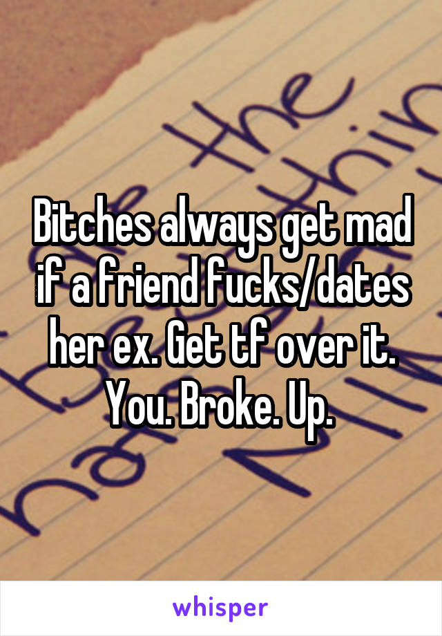 Bitches always get mad if a friend fucks/dates her ex. Get tf over it. You. Broke. Up. 