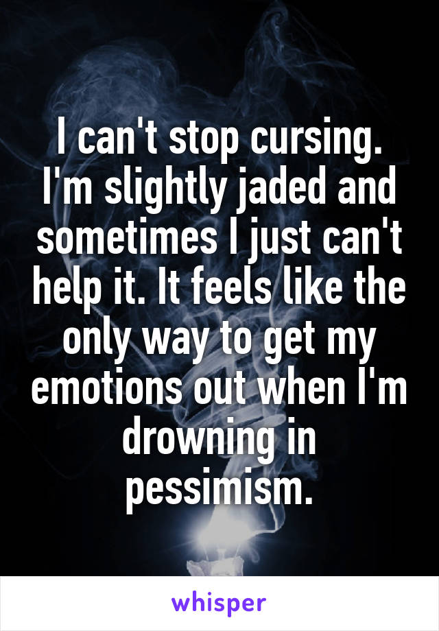 I can't stop cursing. I'm slightly jaded and sometimes I just can't help it. It feels like the only way to get my emotions out when I'm drowning in pessimism.
