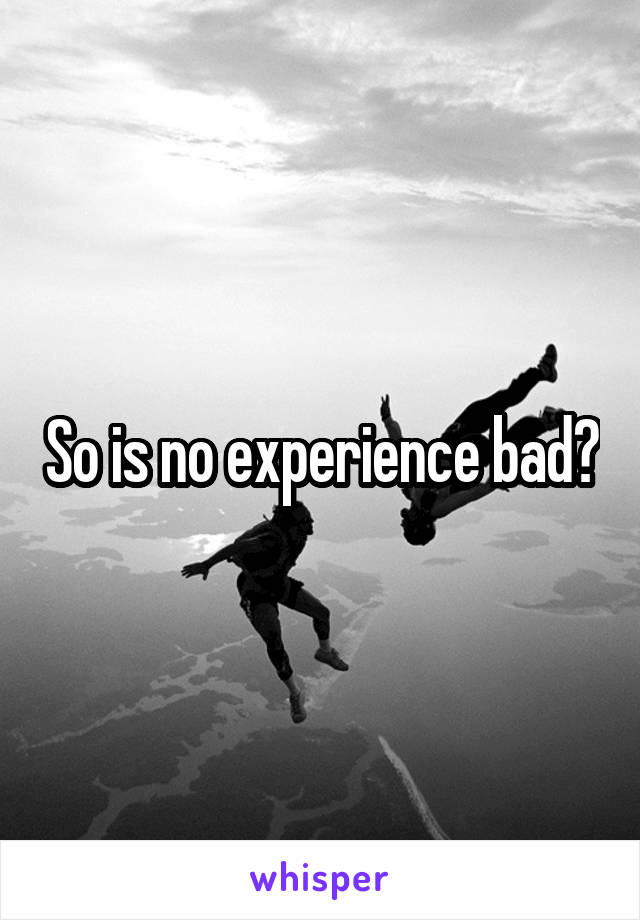 So is no experience bad?