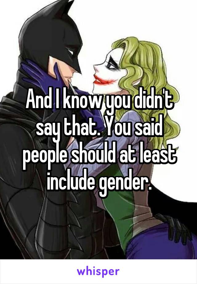 And I know you didn't say that. You said people should at least include gender.
