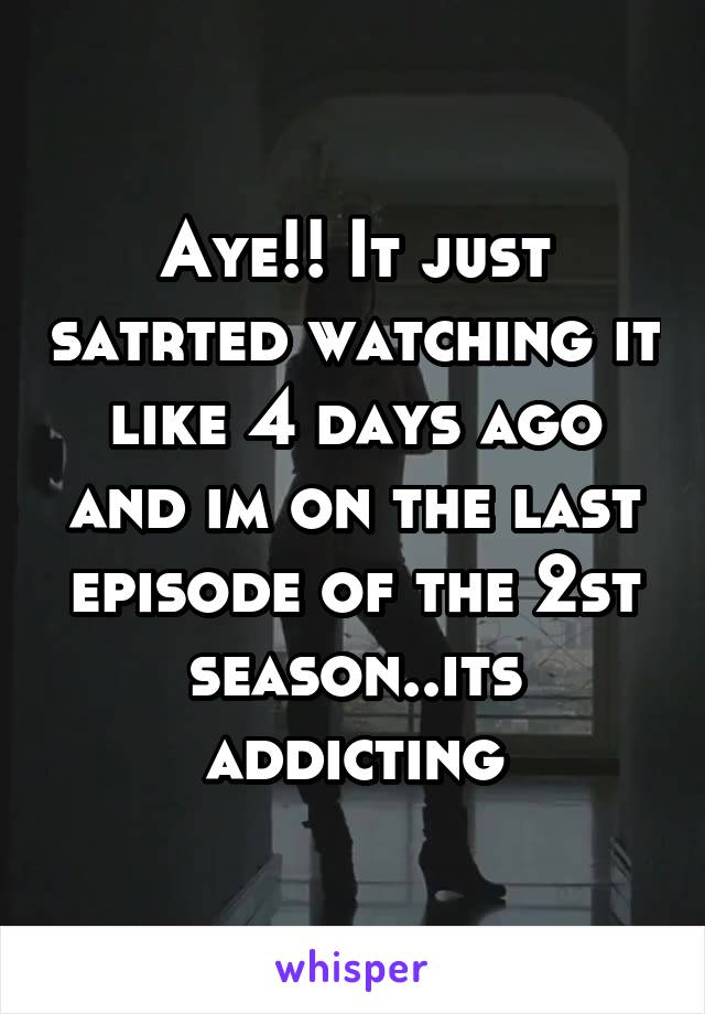 Aye!! It just satrted watching it like 4 days ago and im on the last episode of the 2st season..its addicting