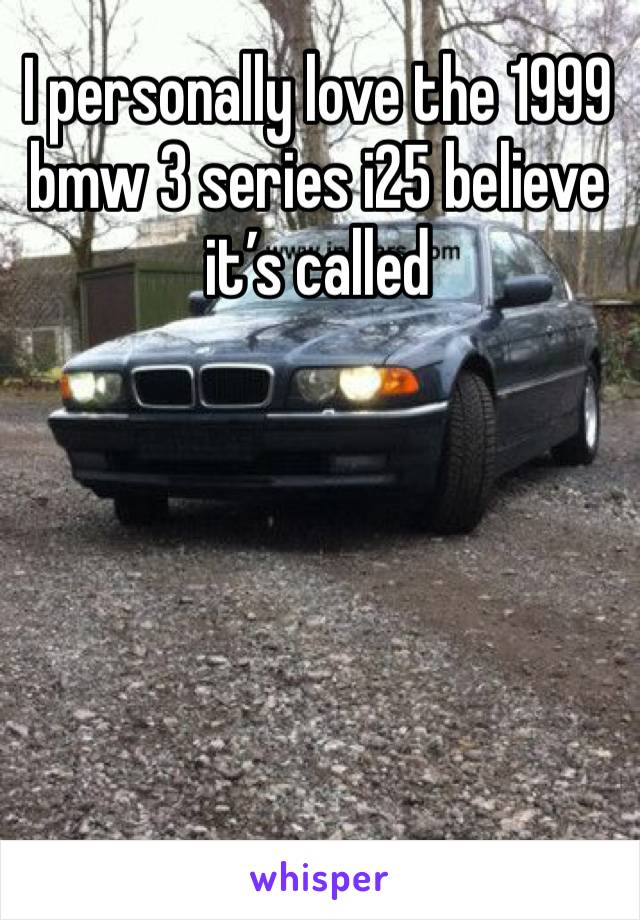 I personally love the 1999 bmw 3 series i25 believe it’s called
