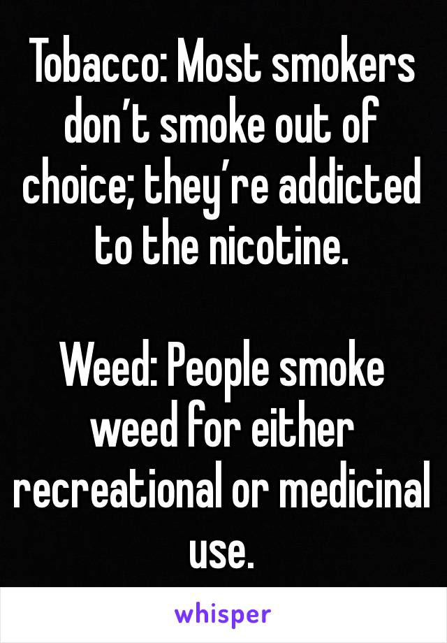 Tobacco: Most smokers don’t smoke out of choice; they’re addicted to the nicotine.

Weed: People smoke weed for either recreational or medicinal use.