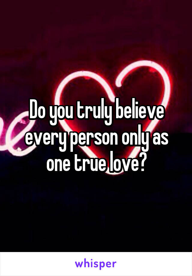 Do you truly believe every person only as one true love?