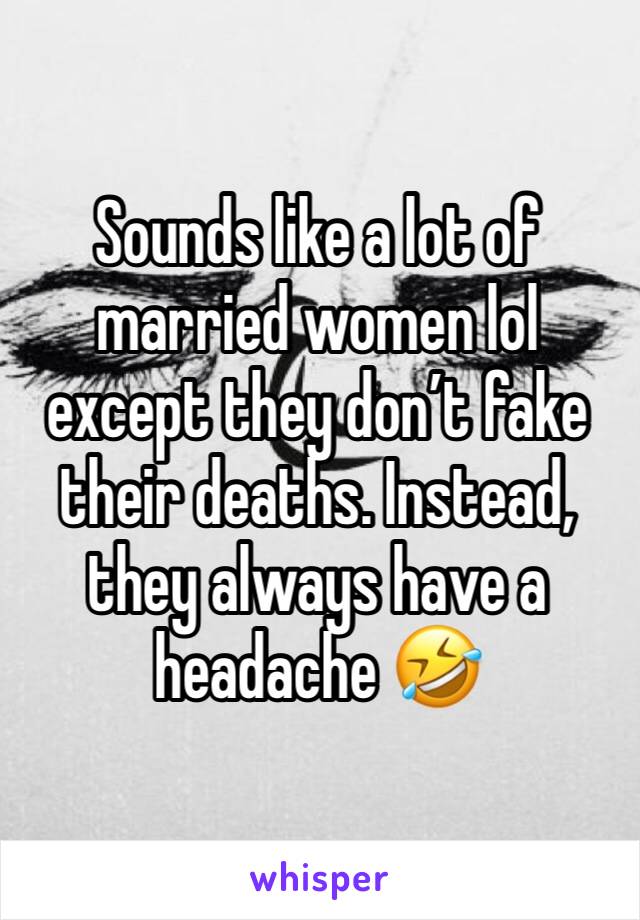 Sounds like a lot of married women lol except they don’t fake their deaths. Instead, they always have a headache 🤣