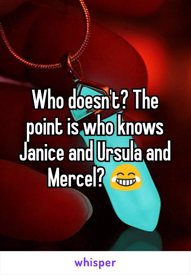 Who doesn't? The point is who knows Janice and Ursula and Mercel? 😂
