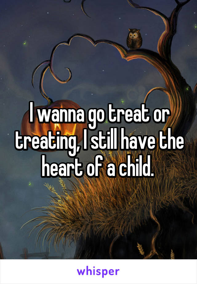I wanna go treat or treating, I still have the heart of a child. 
