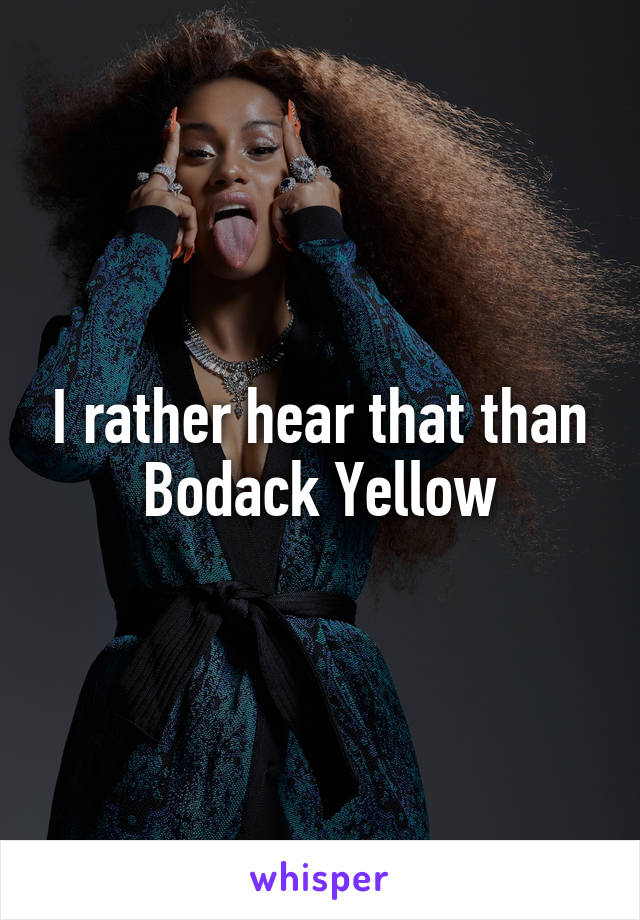 I rather hear that than Bodack Yellow