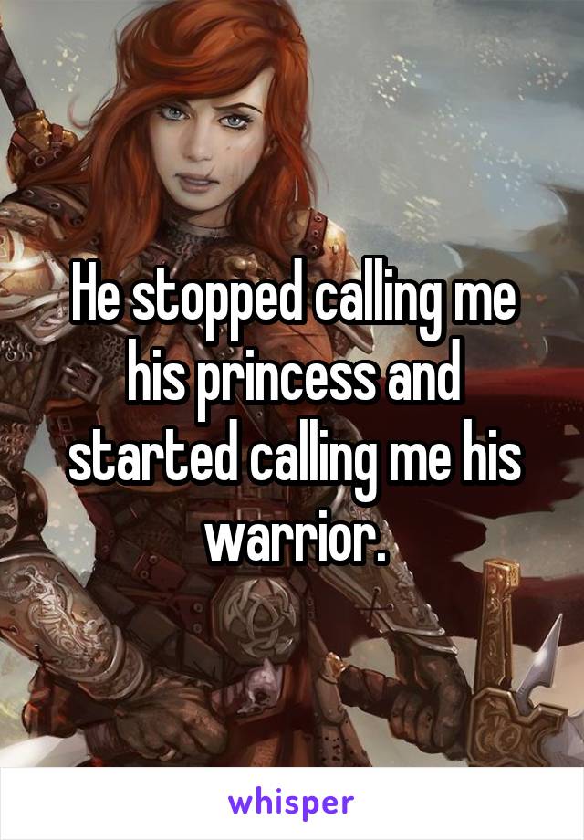 He stopped calling me his princess and started calling me his warrior.