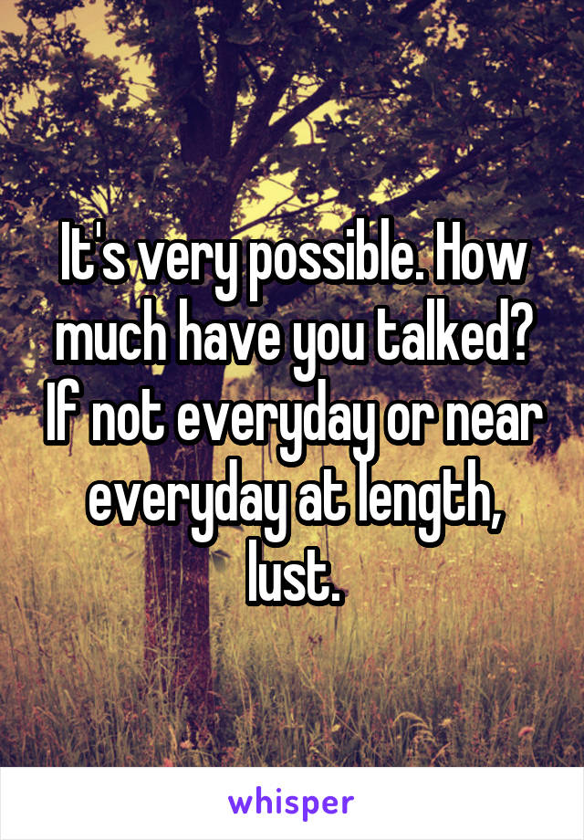 It's very possible. How much have you talked? If not everyday or near everyday at length, lust.