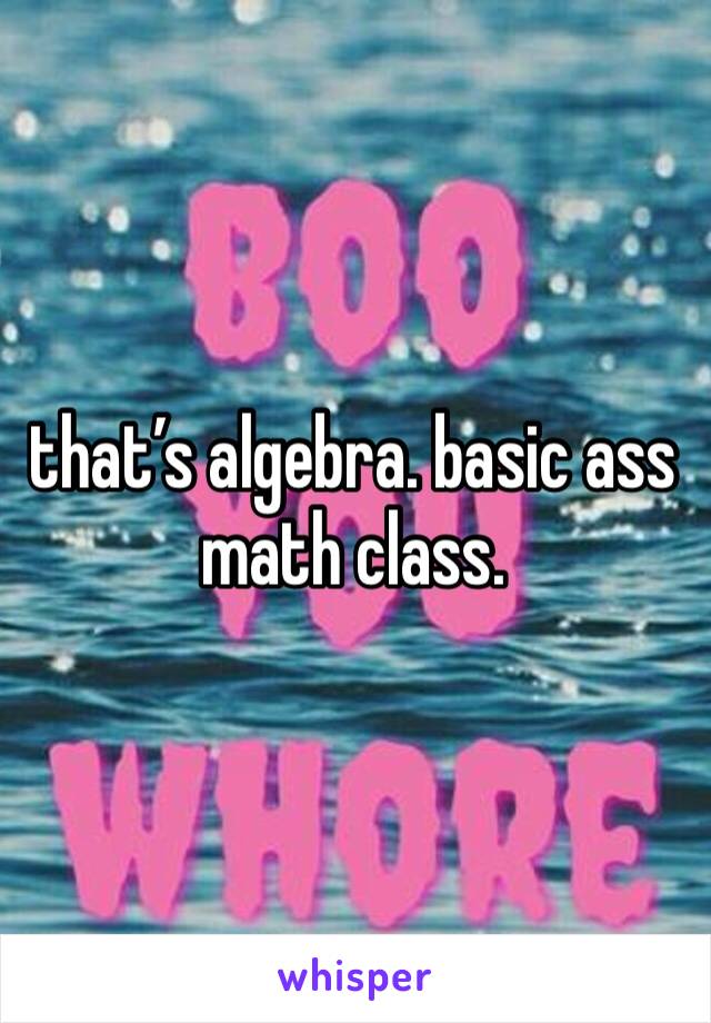 that’s algebra. basic ass math class. 