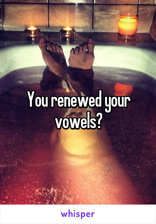 You renewed your vowels?