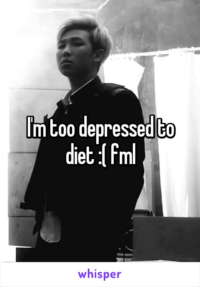 I'm too depressed to diet :( fml