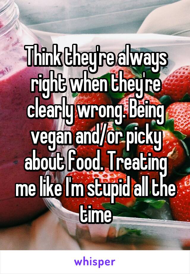 Think they're always right when they're clearly wrong. Being vegan and/or picky about food. Treating me like I'm stupid all the time