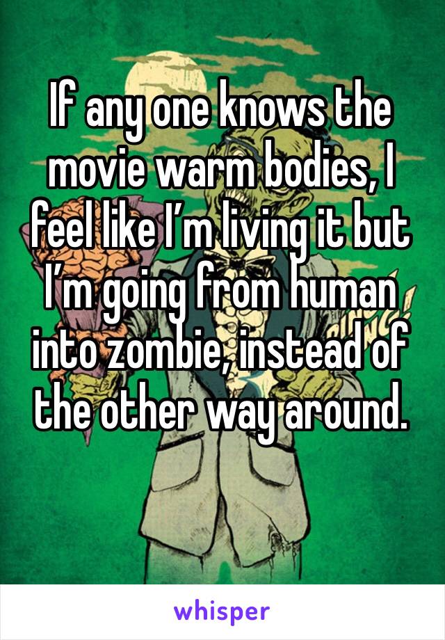 If any one knows the movie warm bodies, I feel like I’m living it but I’m going from human into zombie, instead of the other way around.