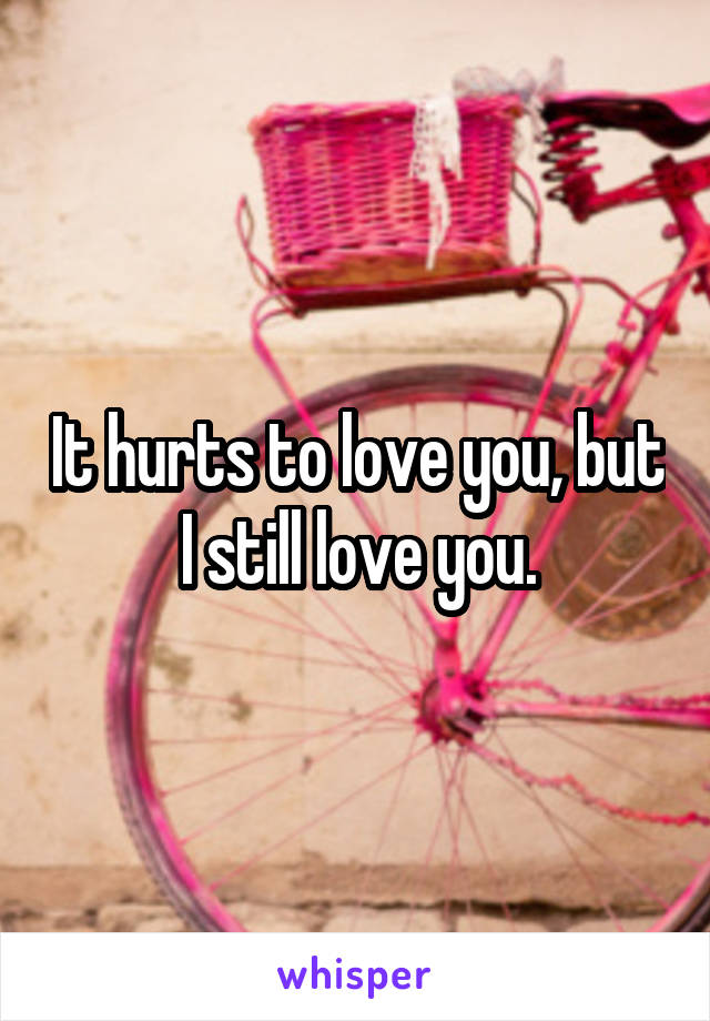 It hurts to love you, but I still love you.