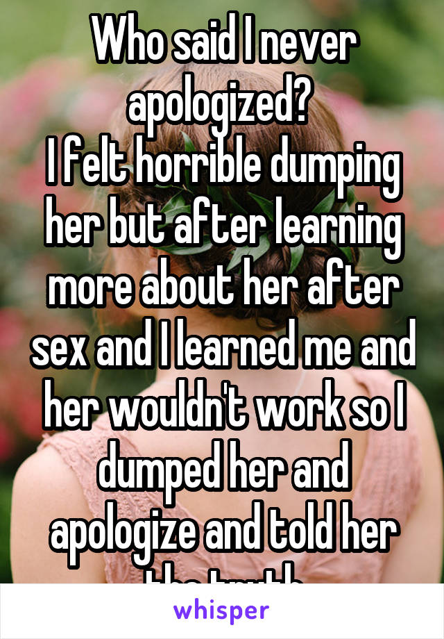 Who said I never apologized? 
I felt horrible dumping her but after learning more about her after sex and I learned me and her wouldn't work so I dumped her and apologize and told her the truth