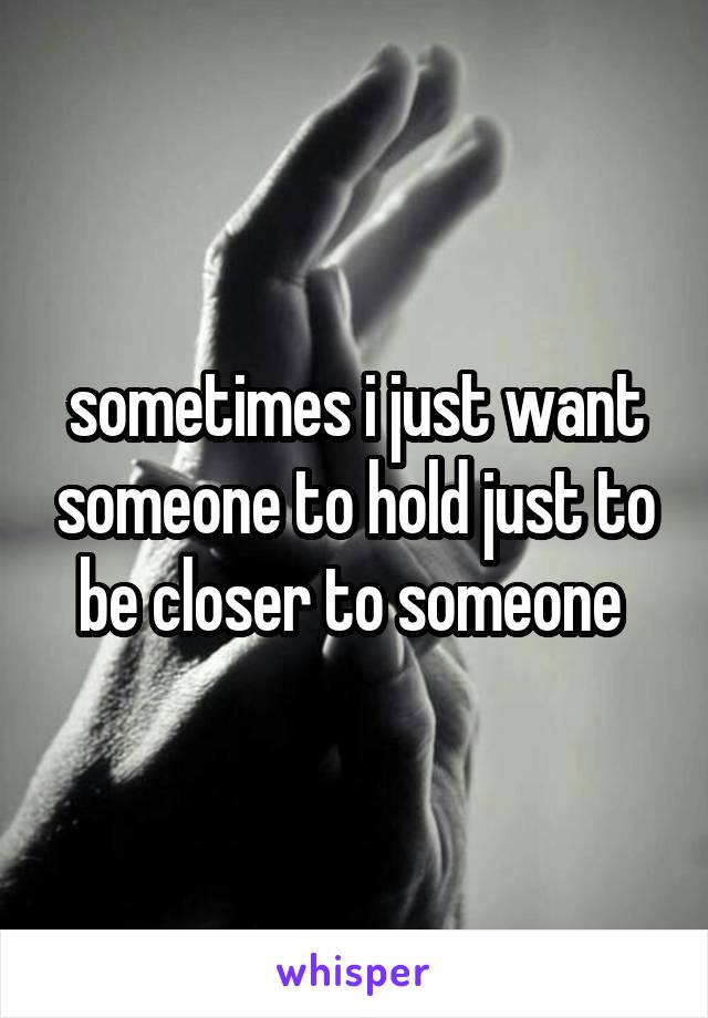 sometimes i just want someone to hold just to be closer to someone 