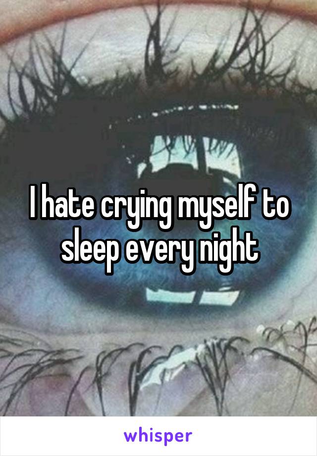 I hate crying myself to sleep every night