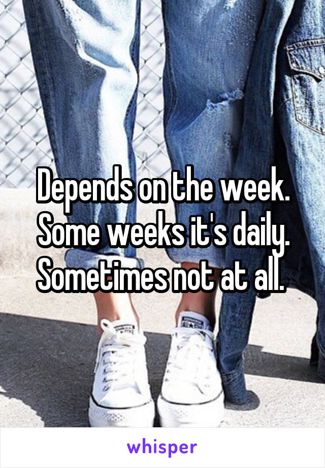 Depends on the week. Some weeks it's daily. Sometimes not at all. 