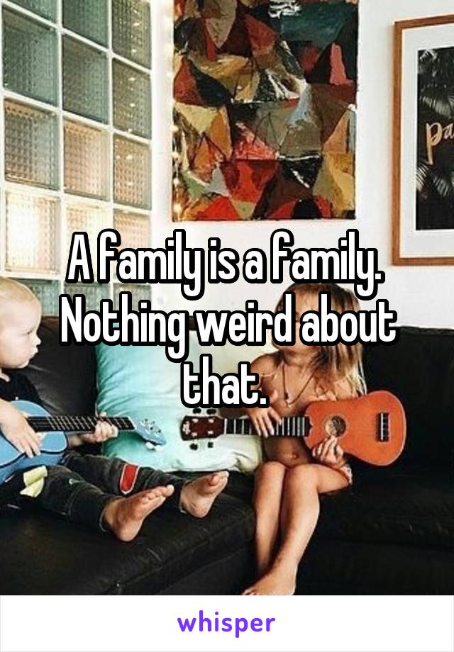 A family is a family. 
Nothing weird about that. 