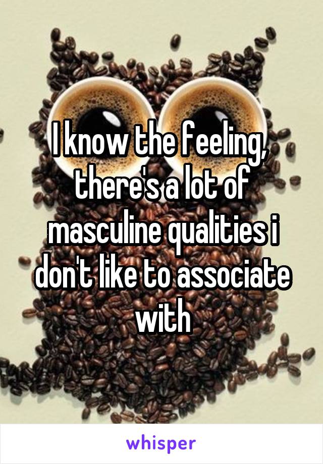 I know the feeling,  there's a lot of masculine qualities i don't like to associate with