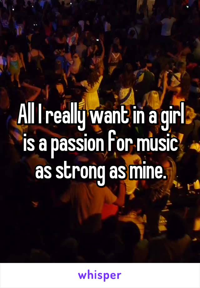All I really want in a girl is a passion for music as strong as mine.