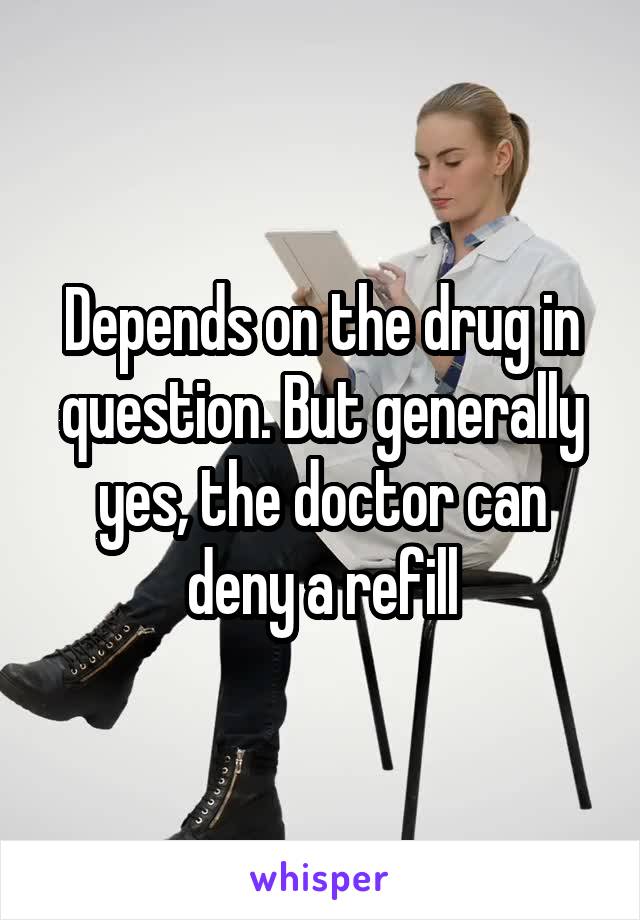 Depends on the drug in question. But generally yes, the doctor can deny a refill