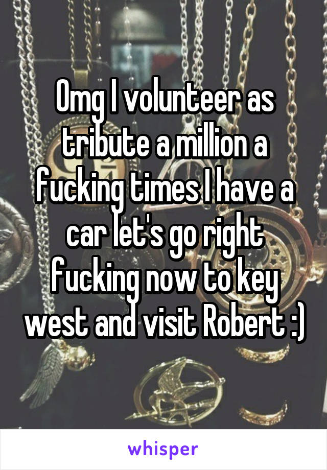 Omg I volunteer as tribute a million a fucking times I have a car let's go right fucking now to key west and visit Robert :) 