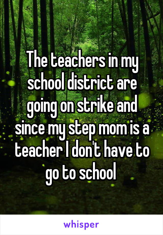 The teachers in my school district are going on strike and since my step mom is a teacher I don't have to go to school 