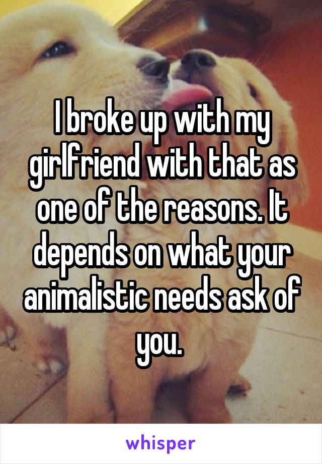 I broke up with my girlfriend with that as one of the reasons. It depends on what your animalistic needs ask of you. 
