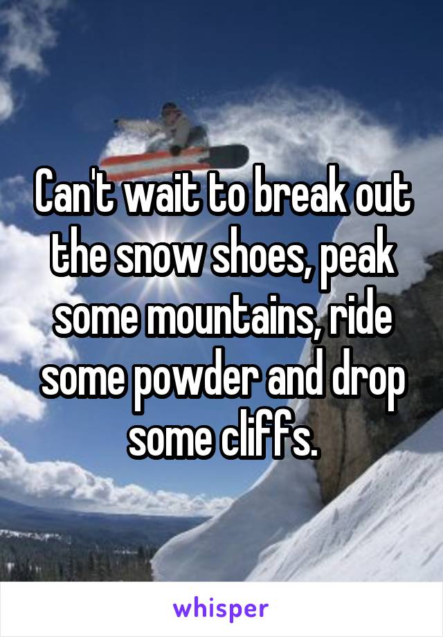 Can't wait to break out the snow shoes, peak some mountains, ride some powder and drop some cliffs.