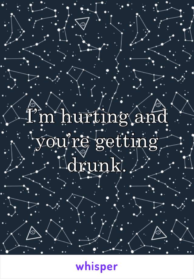 I’m hurting and you’re getting drunk.