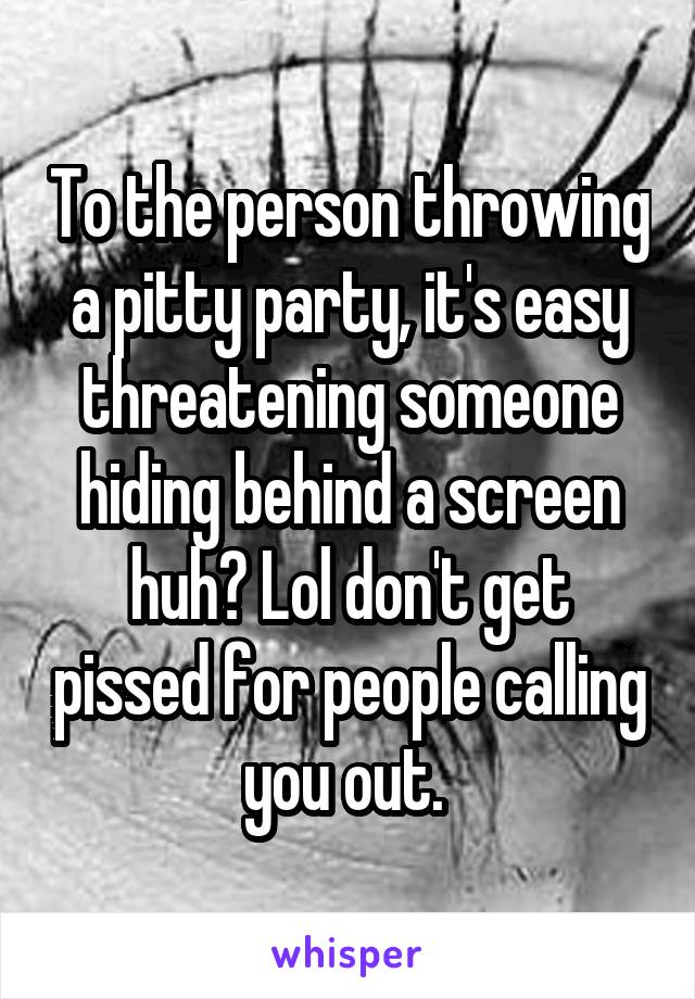 To the person throwing a pitty party, it's easy threatening someone hiding behind a screen huh? Lol don't get pissed for people calling you out. 