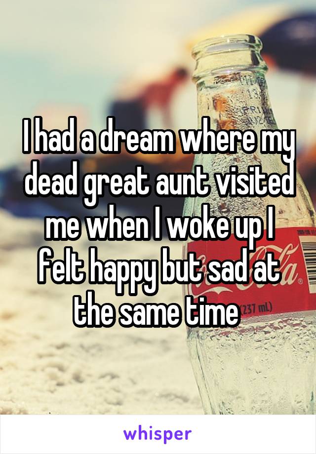 I had a dream where my dead great aunt visited me when I woke up I felt happy but sad at the same time 