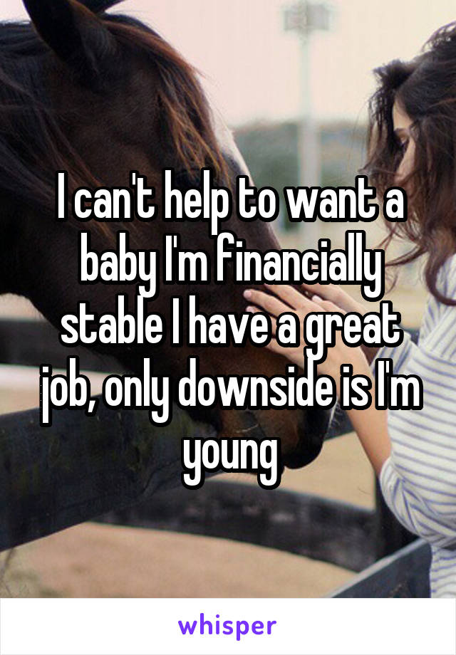 I can't help to want a baby I'm financially stable I have a great job, only downside is I'm young