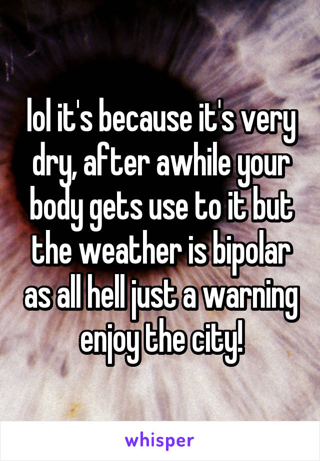 lol it's because it's very dry, after awhile your body gets use to it but the weather is bipolar as all hell just a warning enjoy the city!