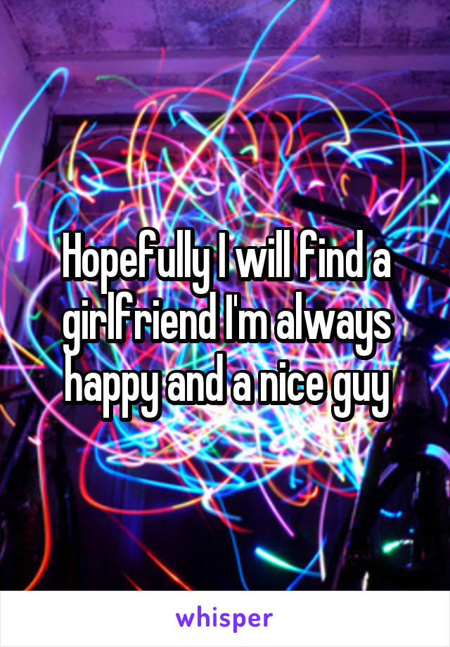 Hopefully I will find a girlfriend I'm always happy and a nice guy