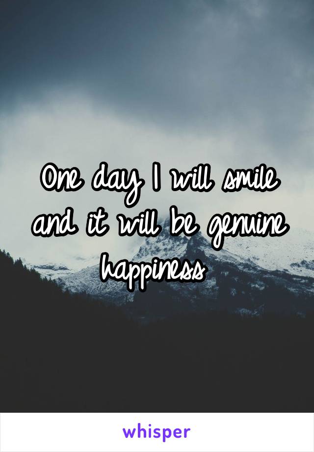 One day I will smile and it will be genuine happiness 