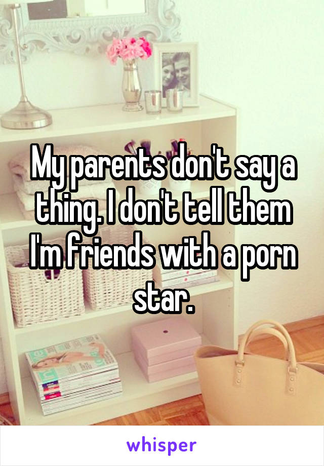 My parents don't say a thing. I don't tell them I'm friends with a porn star.