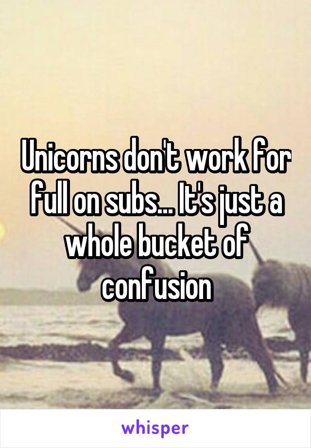 Unicorns don't work for full on subs... It's just a whole bucket of confusion