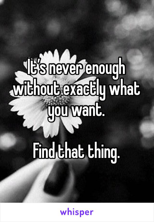 It’s never enough without exactly what you want. 

Find that thing. 