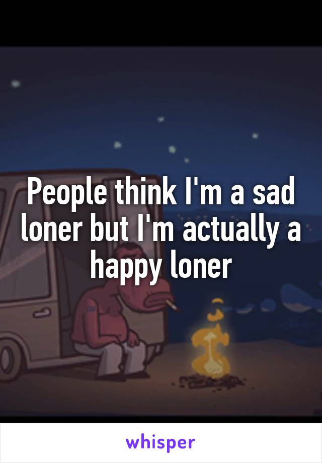 People think I'm a sad loner but I'm actually a happy loner