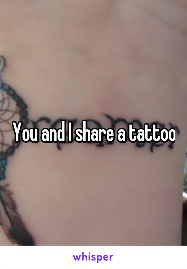 You and I share a tattoo
