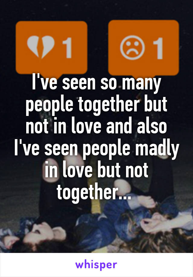 I've seen so many people together but not in love and also I've seen people madly in love but not together... 