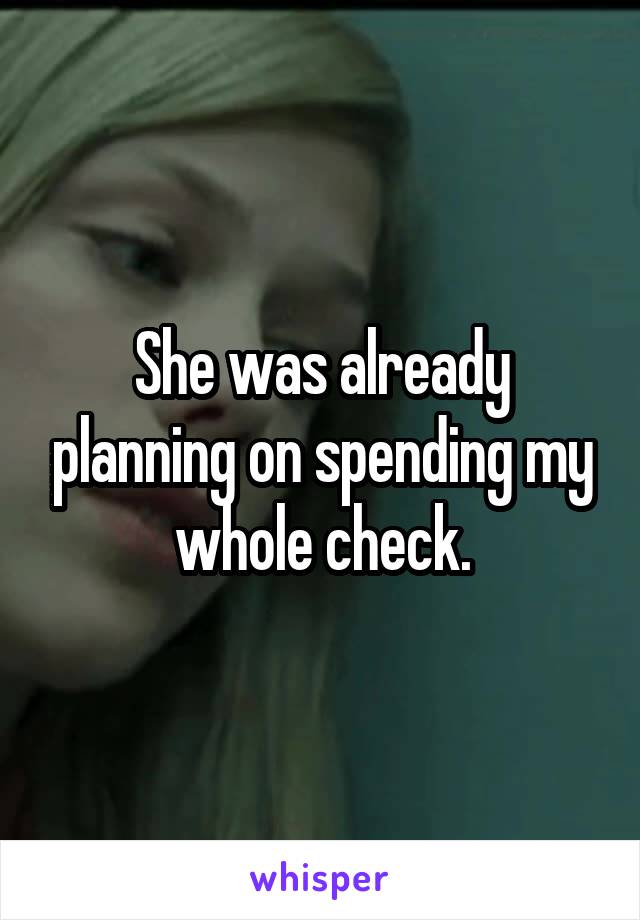 She was already planning on spending my whole check.